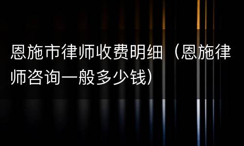 恩施市律师收费明细（恩施律师咨询一般多少钱）