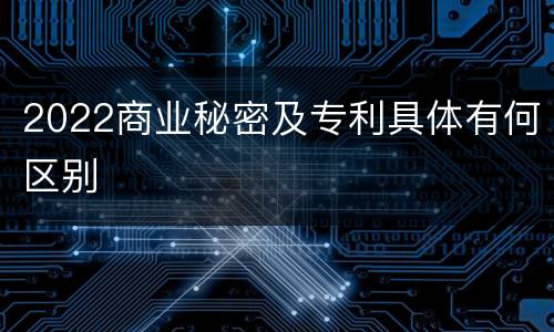 2022商业秘密及专利具体有何区别