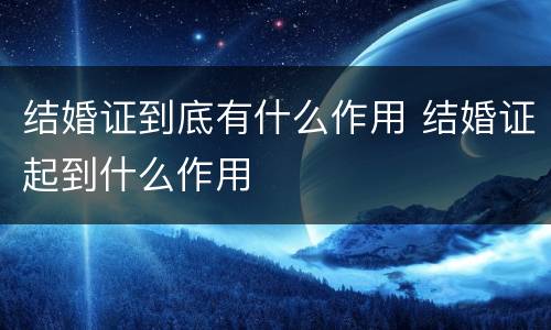 结婚证到底有什么作用 结婚证起到什么作用
