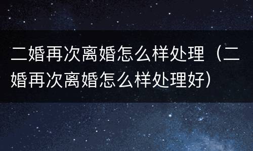 二婚再次离婚怎么样处理（二婚再次离婚怎么样处理好）
