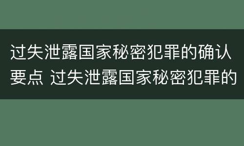 过失泄露国家秘密犯罪的确认要点 过失泄露国家秘密犯罪的确认要点是