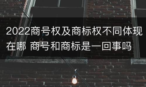 2022商号权及商标权不同体现在哪 商号和商标是一回事吗