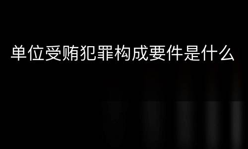 单位受贿犯罪构成要件是什么