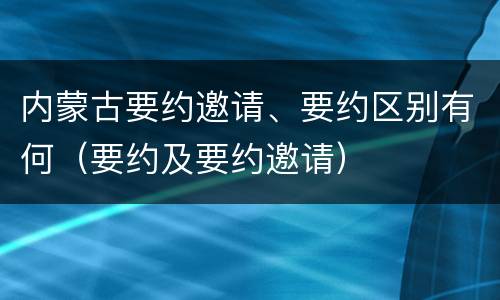 内蒙古要约邀请、要约区别有何（要约及要约邀请）