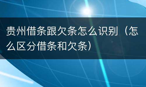 贵州借条跟欠条怎么识别（怎么区分借条和欠条）