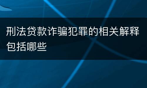 刑法贷款诈骗犯罪的相关解释包括哪些