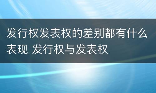 发行权发表权的差别都有什么表现 发行权与发表权