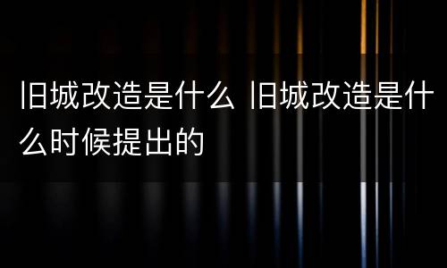 旧城改造是什么 旧城改造是什么时候提出的