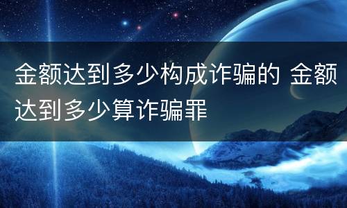 金额达到多少构成诈骗的 金额达到多少算诈骗罪