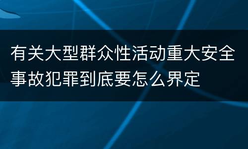 有关大型群众性活动重大安全事故犯罪到底要怎么界定