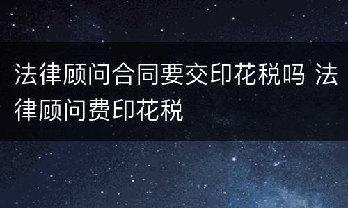 法律顾问合同要交印花税吗 法律顾问费印花税
