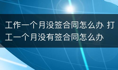 工作一个月没签合同怎么办 打工一个月没有签合同怎么办