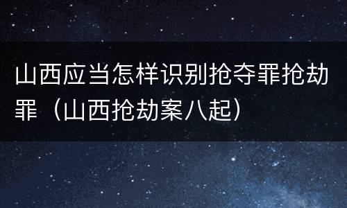 山西应当怎样识别抢夺罪抢劫罪（山西抢劫案八起）