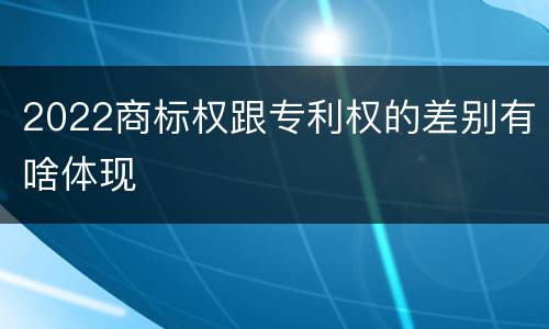 2022商标权跟专利权的差别有啥体现