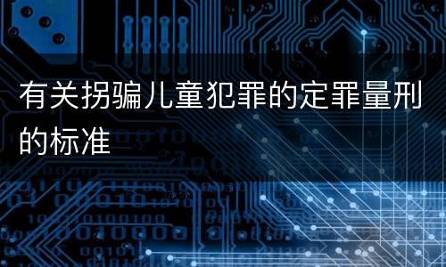 有关拐骗儿童犯罪的定罪量刑的标准