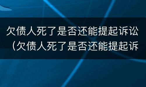 欠债人死了是否还能提起诉讼（欠债人死了是否还能提起诉讼呢）