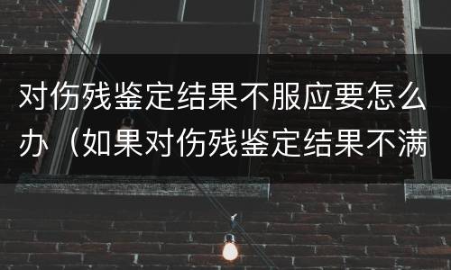 对伤残鉴定结果不服应要怎么办（如果对伤残鉴定结果不满意怎么办）