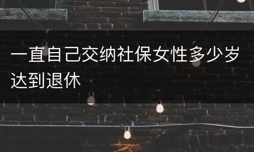 一直自己交纳社保女性多少岁达到退休