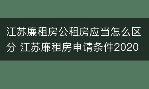 江苏廉租房公租房应当怎么区分 江苏廉租房申请条件2020