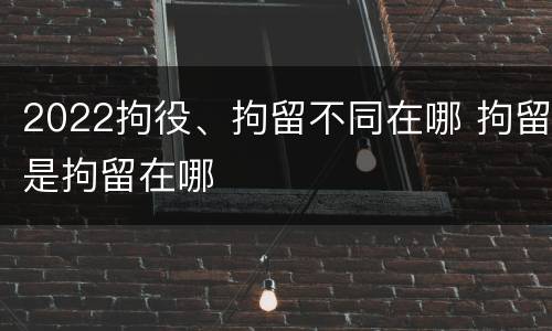 2022拘役、拘留不同在哪 拘留是拘留在哪