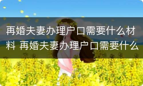再婚夫妻办理户口需要什么材料 再婚夫妻办理户口需要什么材料和手续