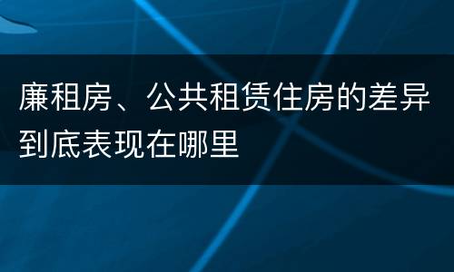 廉租房、公共租赁住房的差异到底表现在哪里
