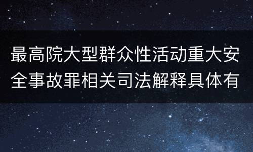最高院大型群众性活动重大安全事故罪相关司法解释具体有哪些重要内容
