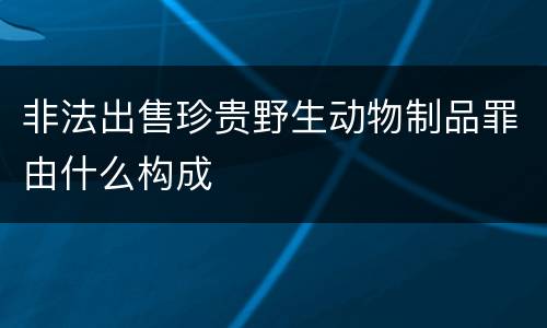 非法出售珍贵野生动物制品罪由什么构成