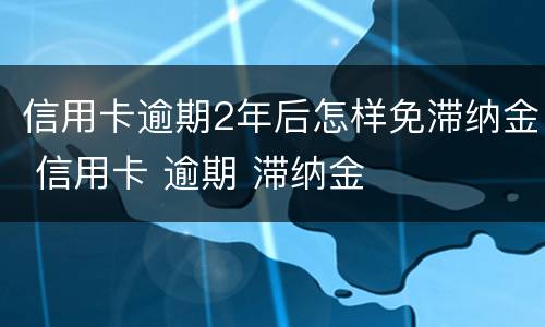 信用卡逾期2年后怎样免滞纳金 信用卡 逾期 滞纳金