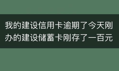 我的建设信用卡逾期了今天刚办的建设储蓄卡刚存了一百元信用卡直接给扣了