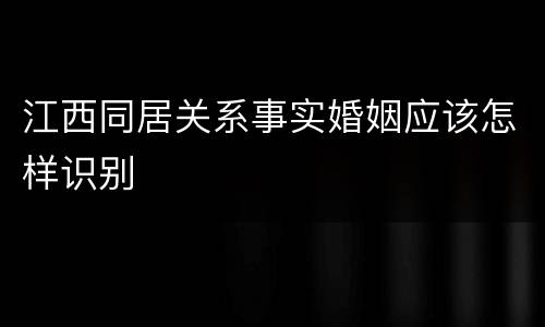 江西同居关系事实婚姻应该怎样识别
