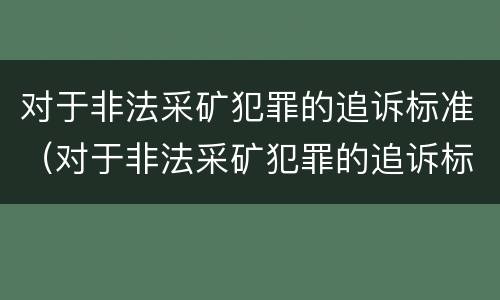 对于非法采矿犯罪的追诉标准（对于非法采矿犯罪的追诉标准是什么）