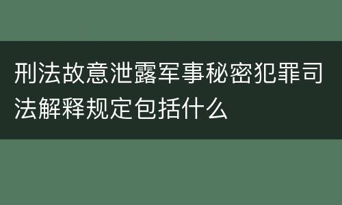 刑法故意泄露军事秘密犯罪司法解释规定包括什么