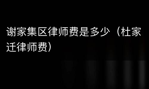 谢家集区律师费是多少（杜家迁律师费）