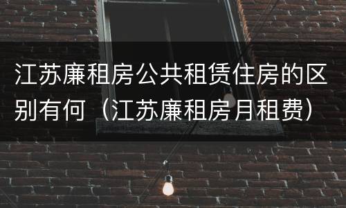 江苏廉租房公共租赁住房的区别有何（江苏廉租房月租费）