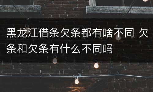 黑龙江借条欠条都有啥不同 欠条和欠条有什么不同吗