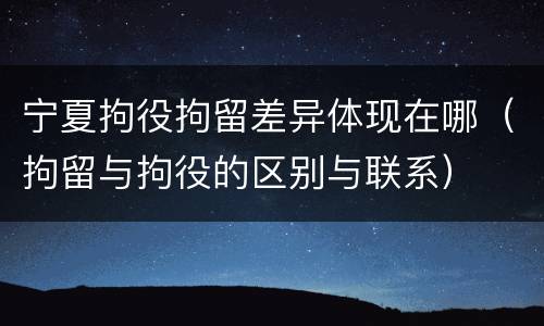 宁夏拘役拘留差异体现在哪（拘留与拘役的区别与联系）