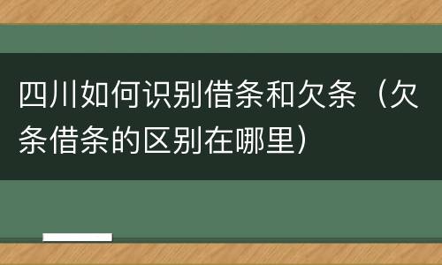 四川如何识别借条和欠条（欠条借条的区别在哪里）