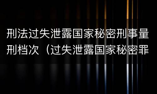 刑法过失泄露国家秘密刑事量刑档次（过失泄露国家秘密罪量刑标准）