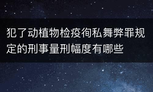 犯了动植物检疫徇私舞弊罪规定的刑事量刑幅度有哪些