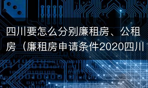 四川要怎么分别廉租房、公租房（廉租房申请条件2020四川）