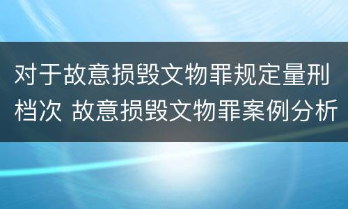 对于故意损毁文物罪规定量刑档次 故意损毁文物罪案例分析