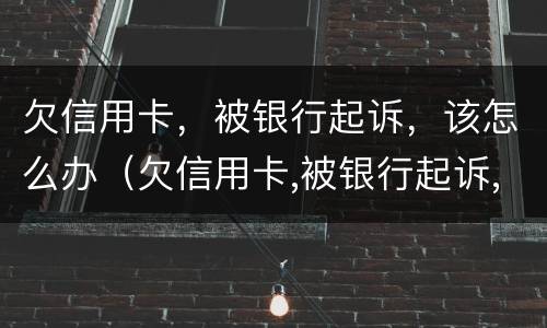 欠信用卡，被银行起诉，该怎么办（欠信用卡,被银行起诉,该怎么办呢）