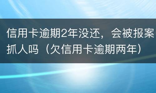 信用卡逾期2年没还，会被报案抓人吗（欠信用卡逾期两年）