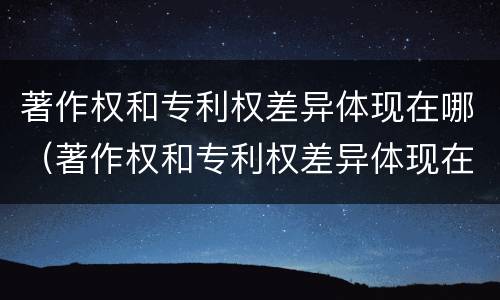 著作权和专利权差异体现在哪（著作权和专利权差异体现在哪里）