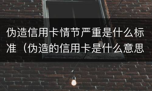 伪造信用卡情节严重是什么标准（伪造的信用卡是什么意思）