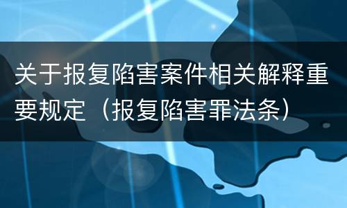 关于报复陷害案件相关解释重要规定（报复陷害罪法条）