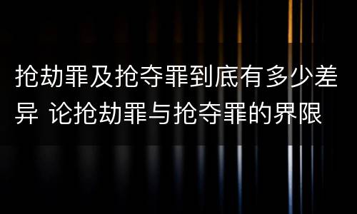 抢劫罪及抢夺罪到底有多少差异 论抢劫罪与抢夺罪的界限