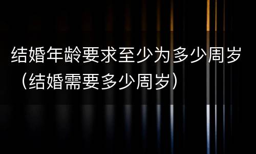 结婚年龄要求至少为多少周岁（结婚需要多少周岁）
