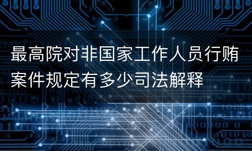最高院对非国家工作人员行贿案件规定有多少司法解释